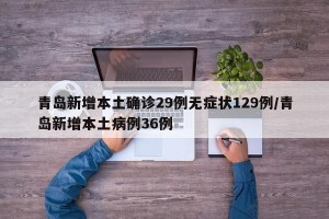 青岛新增本土确诊29例无症状129例/青岛新增本土病例36例