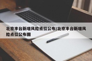 北京丰台新增风险点位公布/北京丰台新增风险点位公布图