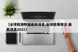【全球疫情数据最新消息,全球疫情情况 最新消息2021】