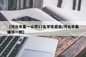 【河北辛集一小学13名学生感染/河北辛集确诊一例】