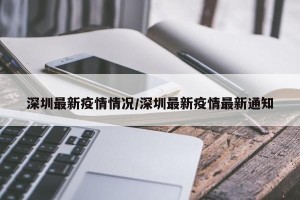 深圳最新疫情情况/深圳最新疫情最新通知