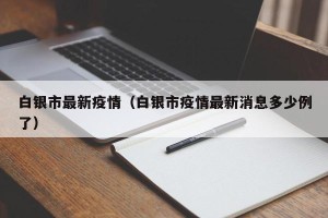 白银市最新疫情（白银市疫情最新消息多少例了）
