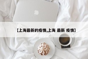 【上海最新的疫情,上海 最新 疫情】