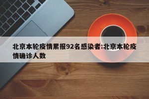 北京本轮疫情累报92名感染者:北京本轮疫情确诊人数