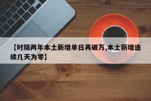 【时隔两年本土新增单日再破万,本土新增连续几天为零】