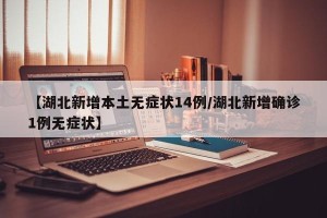 【湖北新增本土无症状14例/湖北新增确诊1例无症状】