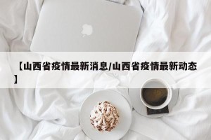 【山西省疫情最新消息/山西省疫情最新动态】