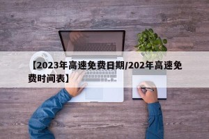 【2023年高速免费日期/202年高速免费时间表】