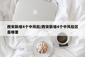 西安新增4个中风险/西安新增4个中风险区是哪里