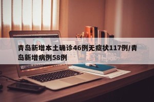 青岛新增本土确诊46例无症状117例/青岛新增病例58例