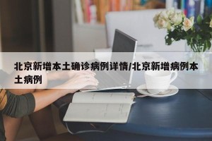 北京新增本土确诊病例详情/北京新增病例本土病例