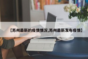 【苏州最新的疫情情况,苏州最新发布疫情】