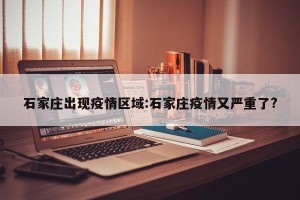 石家庄出现疫情区域:石家庄疫情又严重了?