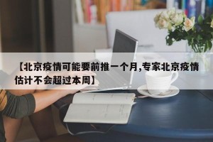 【北京疫情可能要前推一个月,专家北京疫情估计不会超过本周】