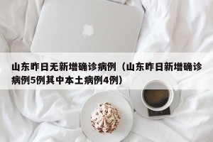 山东昨日无新增确诊病例（山东昨日新增确诊病例5例其中本土病例4例）