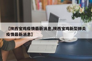 【陕西宝鸡疫情最新消息,陕西宝鸡新型肺炎疫情最新消息】