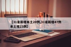 【31省新增本土20例,31省新增47例本土增23例】