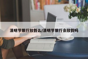 清明节银行放假么/清明节银行会放假吗