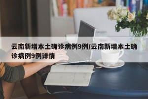 云南新增本土确诊病例9例/云南新增本土确诊病例9例详情