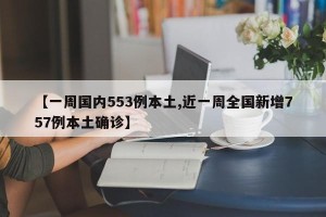 【一周国内553例本土,近一周全国新增757例本土确诊】