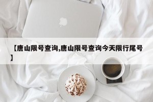 【唐山限号查询,唐山限号查询今天限行尾号】