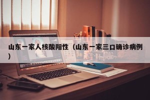山东一家人核酸阳性（山东一家三口确诊病例）