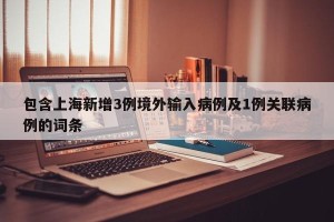 包含上海新增3例境外输入病例及1例关联病例的词条