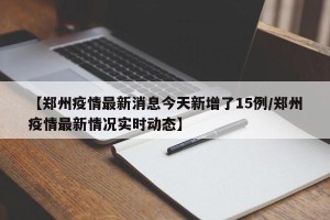 【郑州疫情最新消息今天新增了15例/郑州疫情最新情况实时动态】