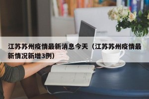 江苏苏州疫情最新消息今天（江苏苏州疫情最新情况新增3例）