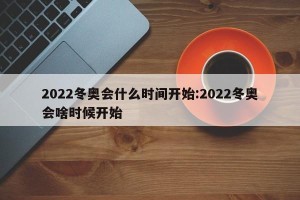 2022冬奥会什么时间开始:2022冬奥会啥时候开始