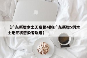 【广东新增本土无症状4例/广东新增5例本土无症状感染者轨迹】