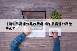 【端午节高速公路收费吗,端午节高速公路免费么?】