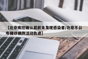 【北京疾控确认目前未发现感染者/北京不公布确诊病例活动轨迹】