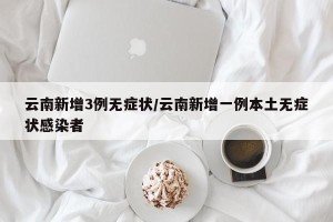 云南新增3例无症状/云南新增一例本土无症状感染者