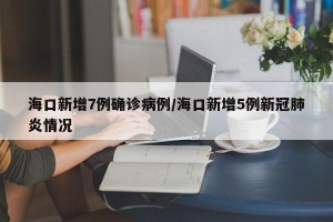 海口新增7例确诊病例/海口新增5例新冠肺炎情况