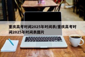 重庆高考时间2025年时间表/重庆高考时间2025年时间表图片