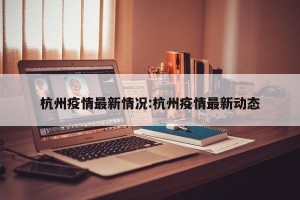 杭州疫情最新情况:杭州疫情最新动态