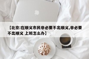 【北京:在顺义市民非必要不出顺义,非必要不出顺义 上班怎么办】