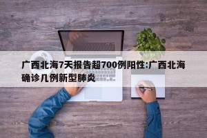 广西北海7天报告超700例阳性:广西北海确诊几例新型肺炎