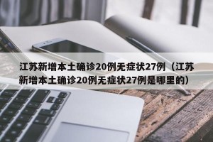 江苏新增本土确诊20例无症状27例（江苏新增本土确诊20例无症状27例是哪里的）