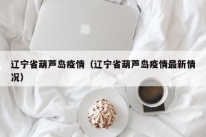 辽宁省葫芦岛疫情（辽宁省葫芦岛疫情最新情况）