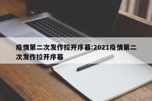 疫情第二次发作拉开序幕:2021疫情第二次发作拉开序幕