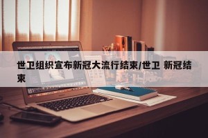世卫组织宣布新冠大流行结束/世卫 新冠结束