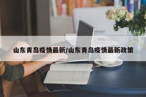 山东青岛疫情最新/山东青岛疫情最新政策