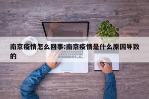 南京疫情怎么回事:南京疫情是什么原因导致的