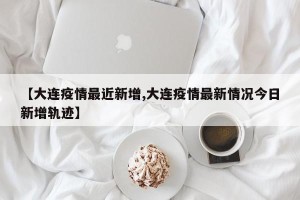 【大连疫情最近新增,大连疫情最新情况今日新增轨迹】
