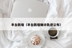 丰台新增（丰台新增确诊轨迹公布）