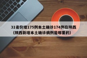 31省份增175例本土确诊174例在陕西（陕西新增本土确诊病例是哪里的）
