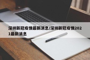 深圳新冠疫情最新消息/深圳新冠疫情2021最新消息