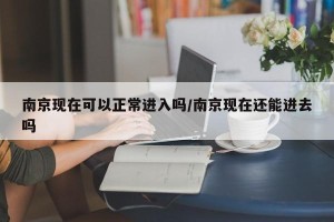 南京现在可以正常进入吗/南京现在还能进去吗